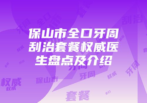 保山市全口牙周刮治套餐权威医生盘点及介绍