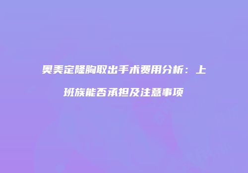 奥美定隆胸取出手术费用分析：上班族能否承担及注意事项