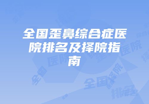 全国歪鼻综合症医院排名及择院指南