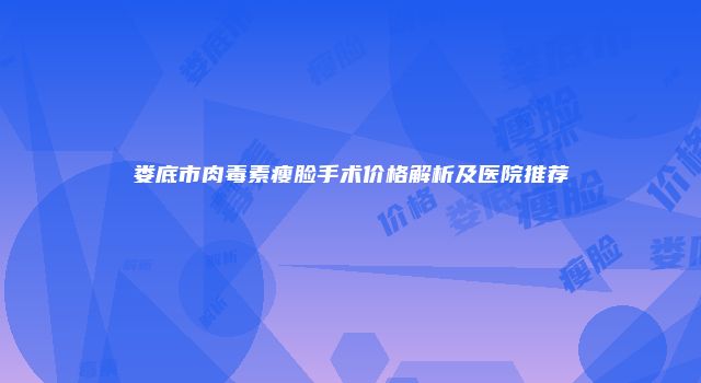 娄底市肉毒素瘦脸手术价格解析及医院推荐