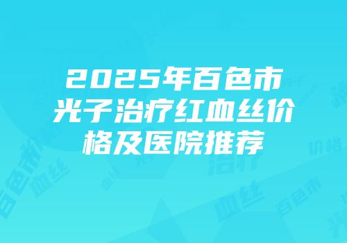 2025年百色市光子治疗红血丝价格及医院推荐