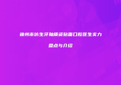 锦州市仿生牙釉质瓷贴面口腔医生实力盘点与介绍