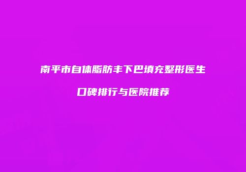 南平市自体脂肪丰下巴填充整形医生口碑排行与医院推荐