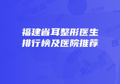 福建省耳整形医生排行榜及医院推荐