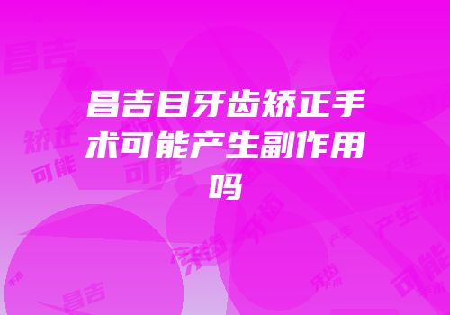 昌吉目牙齿矫正手术可能产生副作用吗