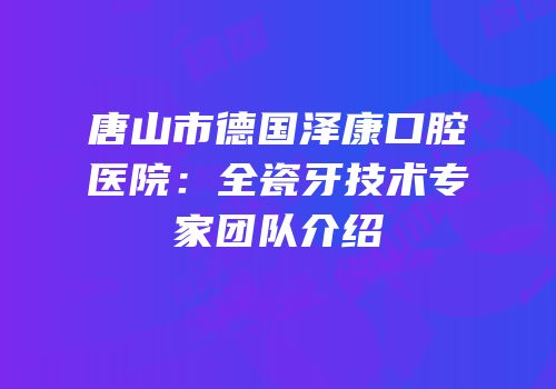 唐山市德国泽康口腔医院：全瓷牙技术专家团队介绍