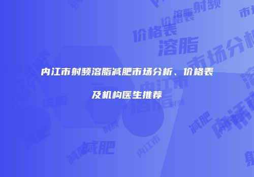 内江市射频溶脂减肥市场分析、价格表及机构医生推荐