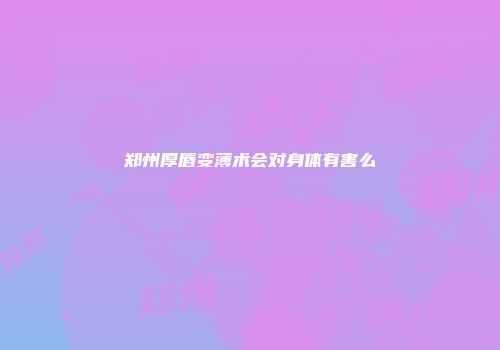 郑州厚唇变薄术会对身体有害么