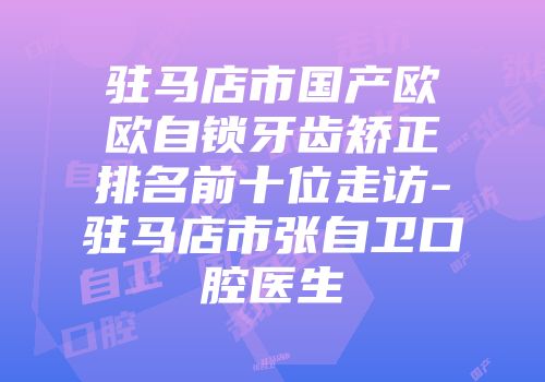 驻马店市国产欧欧自锁牙齿矫正排名前十位走访-驻马店市张自卫口腔医生