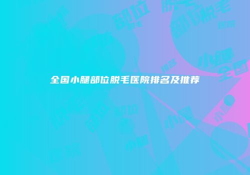 全国小腿部位脱毛医院排名及推荐