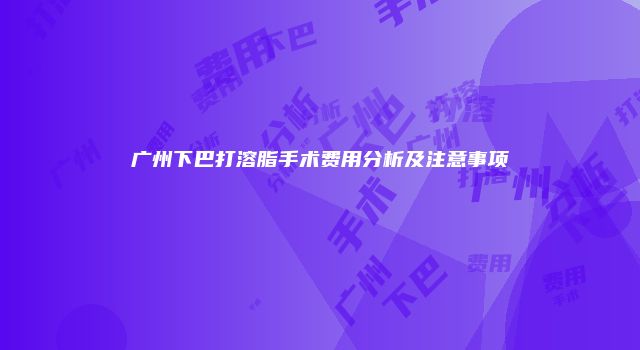 广州下巴打溶脂手术费用分析及注意事项
