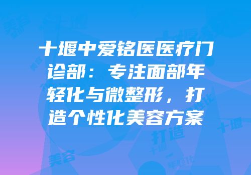 十堰中爱铭医医疗门诊部：专注面部年轻化与微整形，打造个性化美容方案