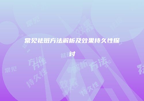 常见祛斑方法解析及效果持久性探讨