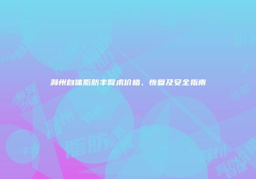 滁州自体脂肪丰臀术价格、恢复及安全指南