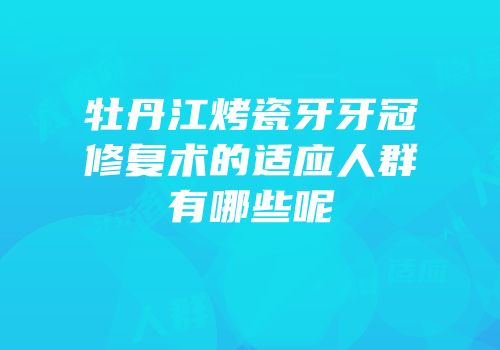 牡丹江烤瓷牙牙冠修复术的适应人群有哪些呢