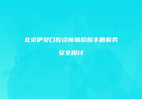 北京伊贝口腔诊所玻尿酸丰唇服务安全探讨