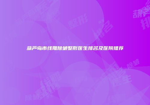 葫芦岛市线雕除皱整形医生排名及医院推荐
