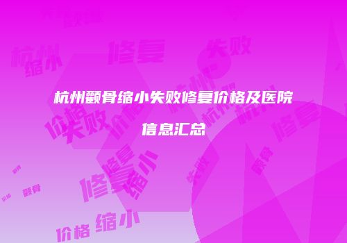 杭州颧骨缩小失败修复价格及医院信息汇总