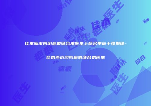 佳木斯市凹陷疤痕缝合术医生上榜名单前十强揭秘-佳木斯市凹陷疤痕缝合术医生