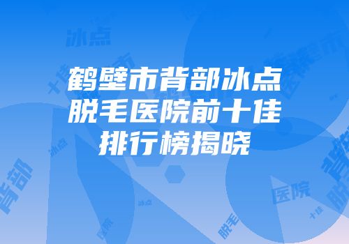 鹤壁市背部冰点脱毛医院前十佳排行榜揭晓