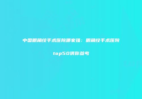 中国眼角纹手术医院哪家强：眼角纹手术医院top50供你参考