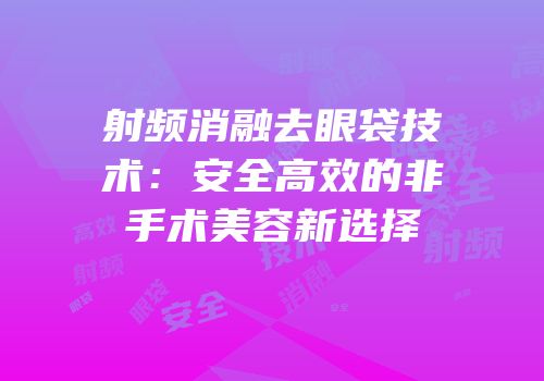 射频消融去眼袋技术：安全高效的非手术美容新选择