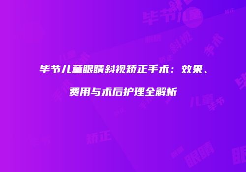 毕节儿童眼睛斜视矫正手术：效果、费用与术后护理全解析