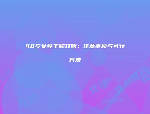 40岁女性丰胸攻略：注意事项与可行方法
