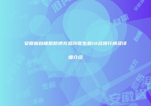 安徽省自体脂肪填充泪沟医生前10名排行榜及详细介绍