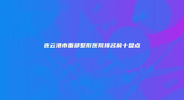 连云港市面部整形医院排名前十盘点