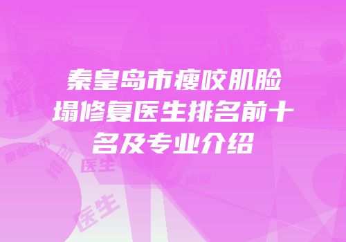 秦皇岛市瘦咬肌脸塌修复医生排名前十名及专业介绍