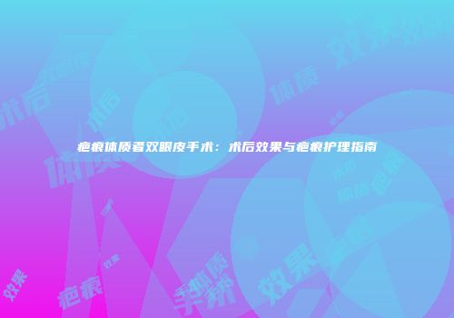 疤痕体质者双眼皮手术：术后效果与疤痕护理指南