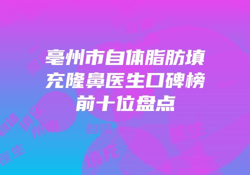 亳州市自体脂肪填充隆鼻医生口碑榜前十位盘点