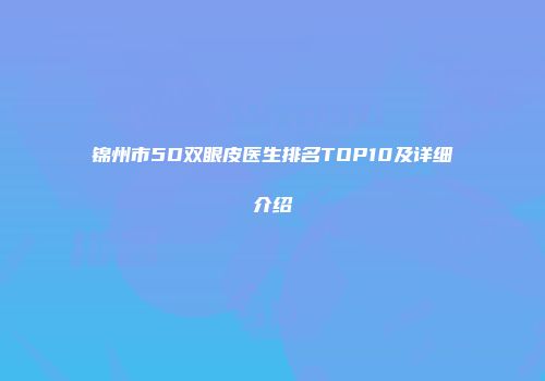 锦州市5D双眼皮医生排名TOP10及详细介绍