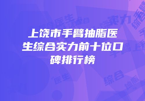 上饶市手臂抽脂医生综合实力前十位口碑排行榜