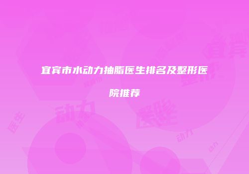 宜宾市水动力抽脂医生排名及整形医院推荐