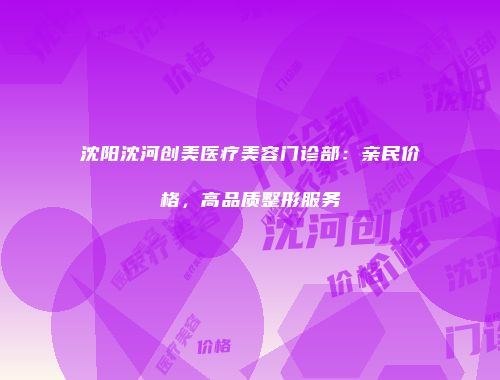 沈阳沈河创美医疗美容门诊部：亲民价格，高品质整形服务