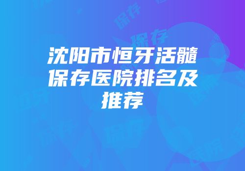沈阳市恒牙活髓保存医院排名及推荐