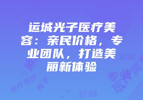 运城光子医疗美容：亲民价格，专业团队，打造美丽新体验