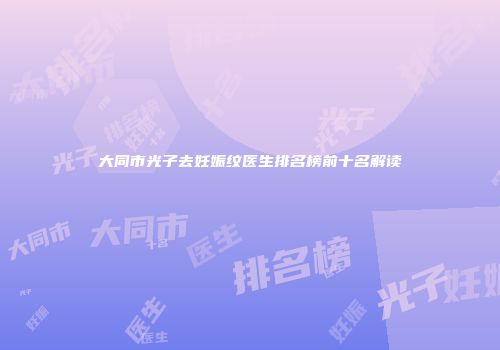 大同市光子去妊娠纹医生排名榜前十名解读