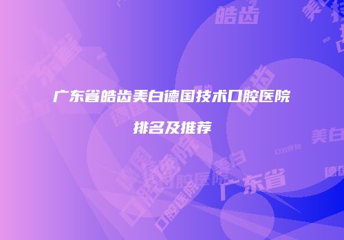 广东省皓齿美白德国技术口腔医院排名及推荐