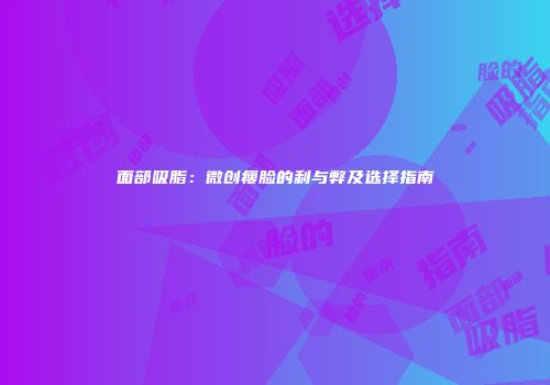 面部吸脂：微创瘦脸的利与弊及选择指南