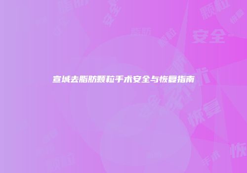 宣城去脂肪颗粒手术安全与恢复指南