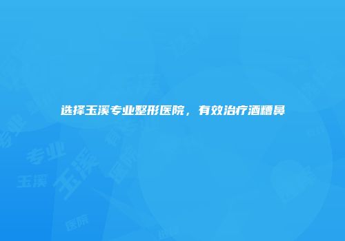 选择玉溪专业整形医院，有效治疗酒糟鼻