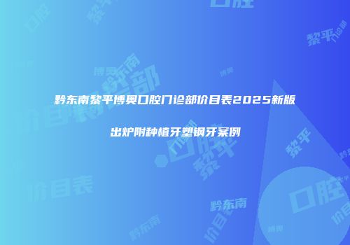 黔东南黎平博奥口腔门诊部价目表2025新版出炉附种植牙塑钢牙案例