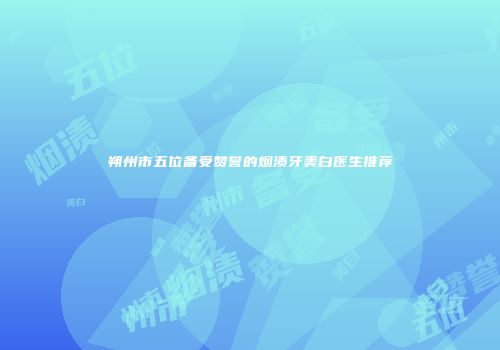 朔州市五位备受赞誉的烟渍牙美白医生推荐