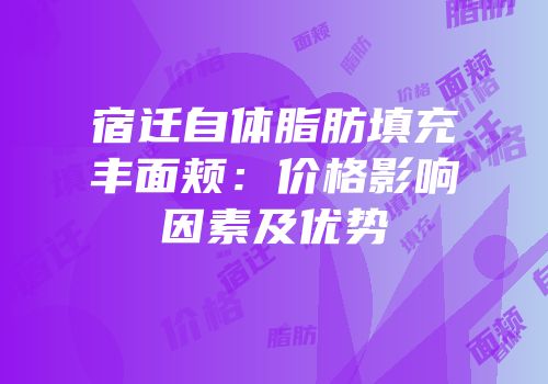 宿迁自体脂肪填充丰面颊：价格影响因素及优势