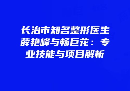 长治市知名整形医生薛艳峰与畅巨花：专业技能与项目解析