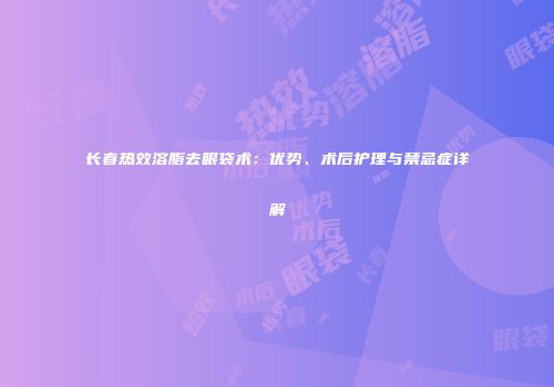 长春热效溶脂去眼袋术：优势、术后护理与禁忌症详解