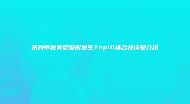 铁岭市医美微整形医生Top10排名及详细介绍